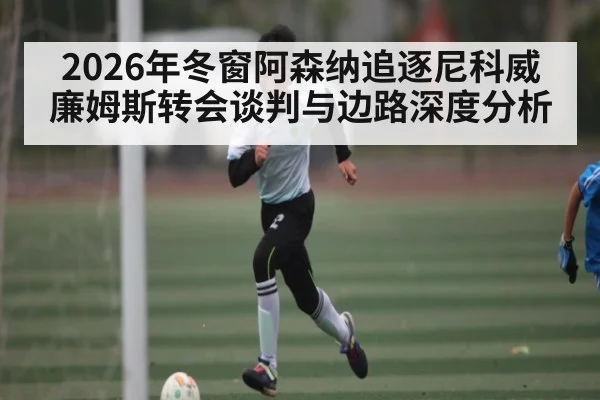 2026年冬窗阿森纳追逐尼科威廉姆斯转会谈判与边路深度分析