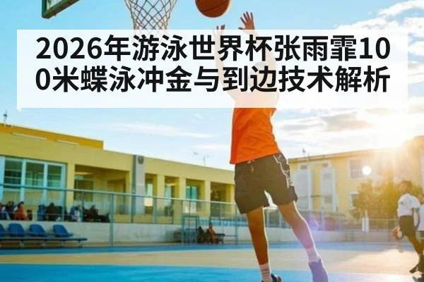 2026年游泳世界杯张雨霏100米蝶泳冲金与到边技术解析
