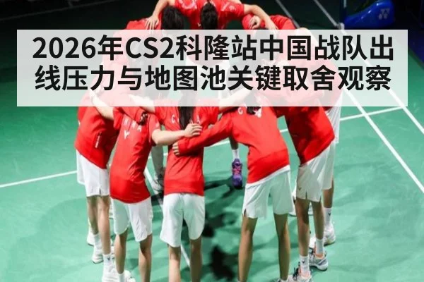2026年CS2科隆站中国战队出线压力与地图池关键取舍观察
